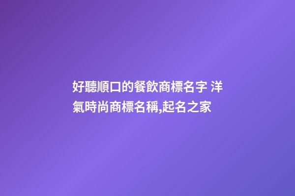 好聽順口的餐飲商標名字 洋氣時尚商標名稱,起名之家